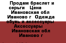 Продам браслет и серьги › Цена ­ 150 - Ивановская обл., Иваново г. Одежда, обувь и аксессуары » Аксессуары   . Ивановская обл.,Иваново г.